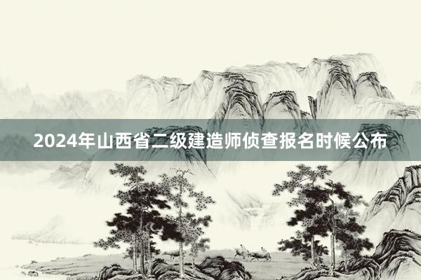 2024年山西省二级建造师侦查报名时候公布