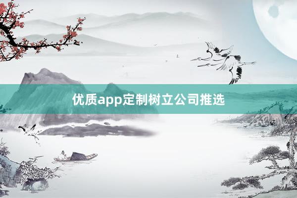 优质app定制树立公司推选