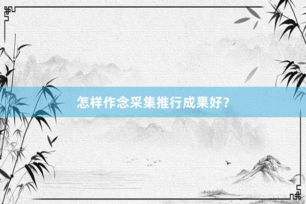 怎样作念采集推行成果好？
