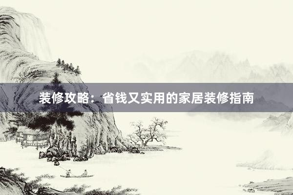 装修攻略：省钱又实用的家居装修指南
