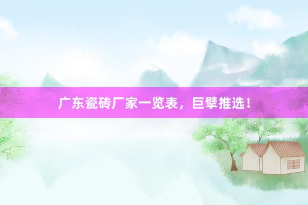 广东瓷砖厂家一览表，巨擘推选！
