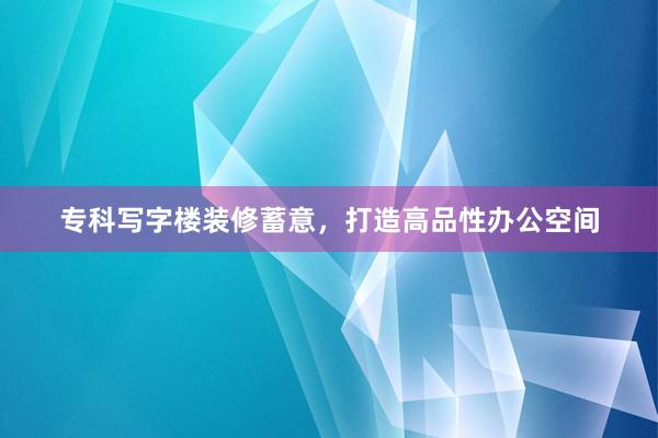 专科写字楼装修蓄意，打造高品性办公空间