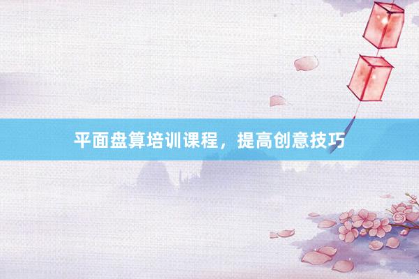 平面盘算培训课程，提高创意技巧
