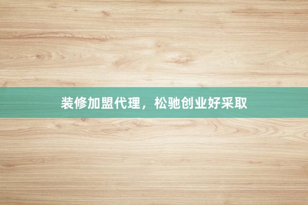 装修加盟代理，松驰创业好采取