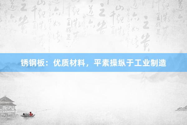 锈钢板：优质材料，平素操纵于工业制造