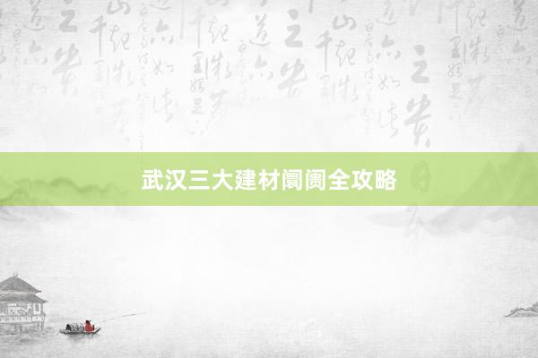 武汉三大建材阛阓全攻略