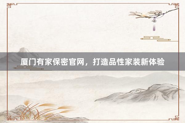 厦门有家保密官网，打造品性家装新体验