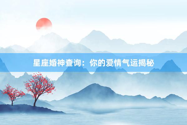 星座婚神查询：你的爱情气运揭秘