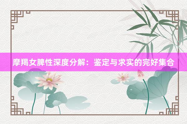 摩羯女脾性深度分解：鉴定与求实的完好集合