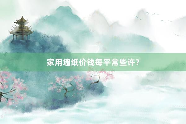 家用墙纸价钱每平常些许？