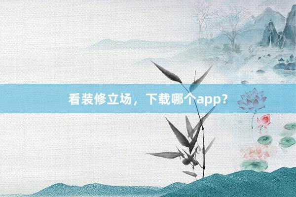 看装修立场，下载哪个app？