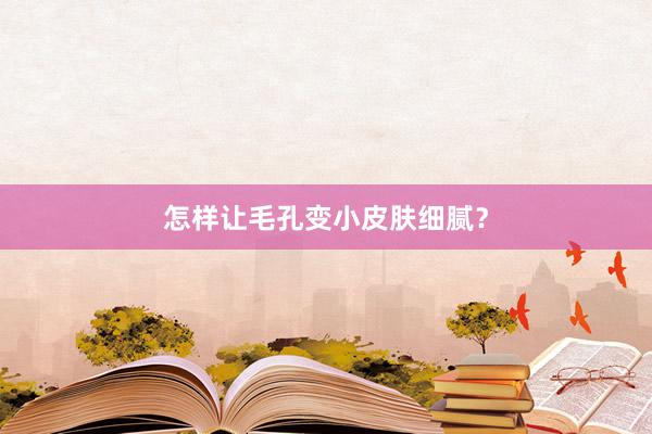 怎样让毛孔变小皮肤细腻？