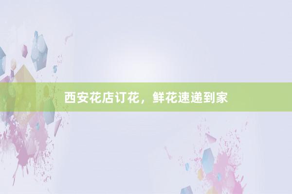 西安花店订花，鲜花速递到家