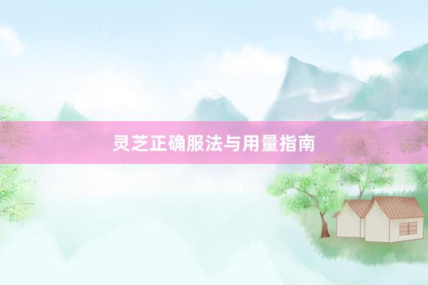 灵芝正确服法与用量指南