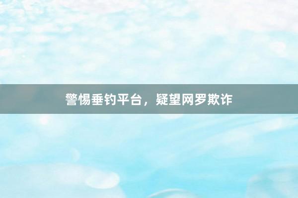警惕垂钓平台，疑望网罗欺诈